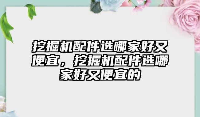 挖掘機(jī)配件選哪家好又便宜，挖掘機(jī)配件選哪家好又便宜的