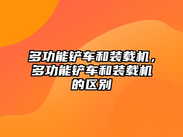 多功能鏟車(chē)和裝載機(jī)，多功能鏟車(chē)和裝載機(jī)的區(qū)別