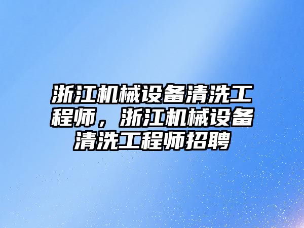 浙江機械設(shè)備清洗工程師，浙江機械設(shè)備清洗工程師招聘