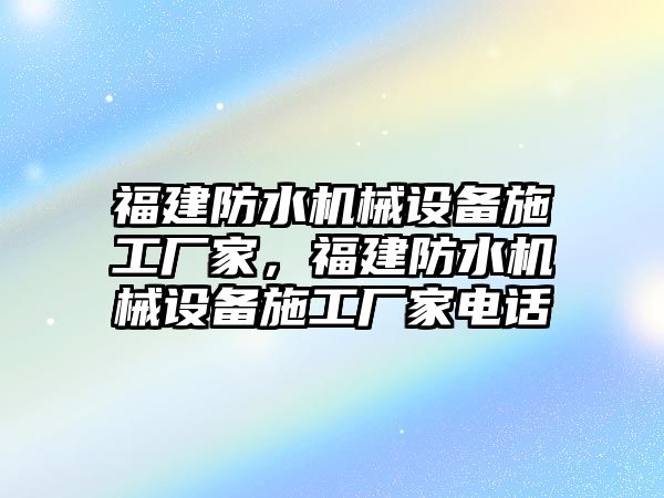 福建防水機(jī)械設(shè)備施工廠家，福建防水機(jī)械設(shè)備施工廠家電話