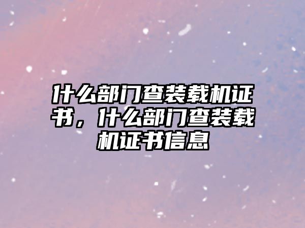 什么部門查裝載機(jī)證書，什么部門查裝載機(jī)證書信息