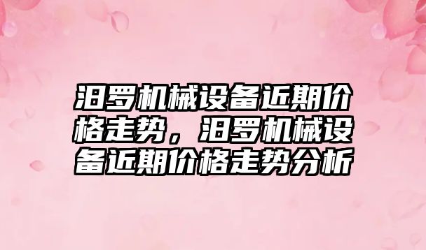 汨羅機械設備近期價格走勢，汨羅機械設備近期價格走勢分析