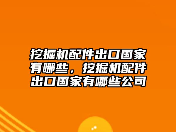 挖掘機配件出口國家有哪些，挖掘機配件出口國家有哪些公司