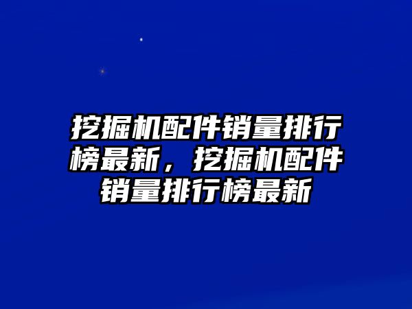 挖掘機(jī)配件銷(xiāo)量排行榜最新，挖掘機(jī)配件銷(xiāo)量排行榜最新