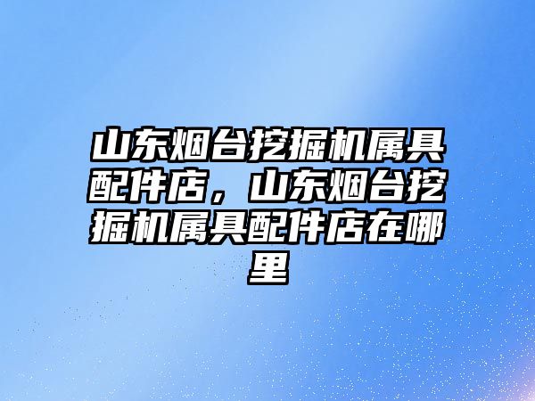 山東煙臺挖掘機(jī)屬具配件店，山東煙臺挖掘機(jī)屬具配件店在哪里