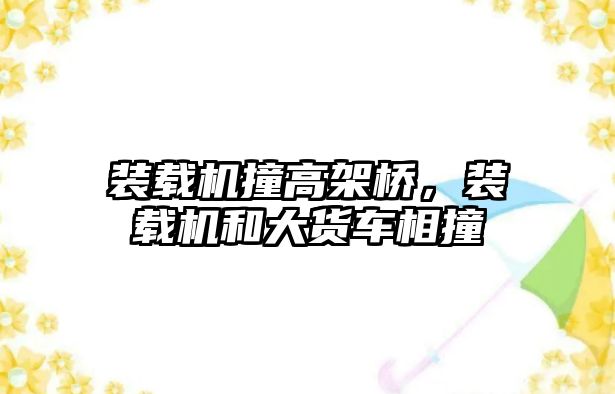 裝載機撞高架橋，裝載機和大貨車相撞