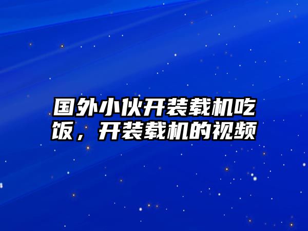 國外小伙開裝載機吃飯，開裝載機的視頻