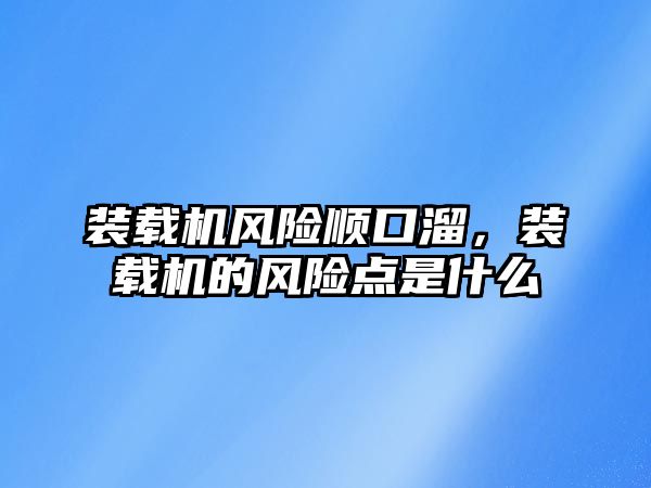 裝載機風(fēng)險順口溜，裝載機的風(fēng)險點是什么