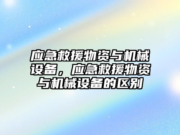 應(yīng)急救援物資與機(jī)械設(shè)備，應(yīng)急救援物資與機(jī)械設(shè)備的區(qū)別