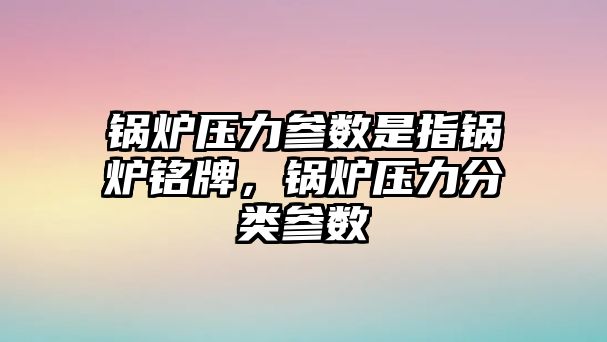 鍋爐壓力參數(shù)是指鍋爐銘牌，鍋爐壓力分類參數(shù)