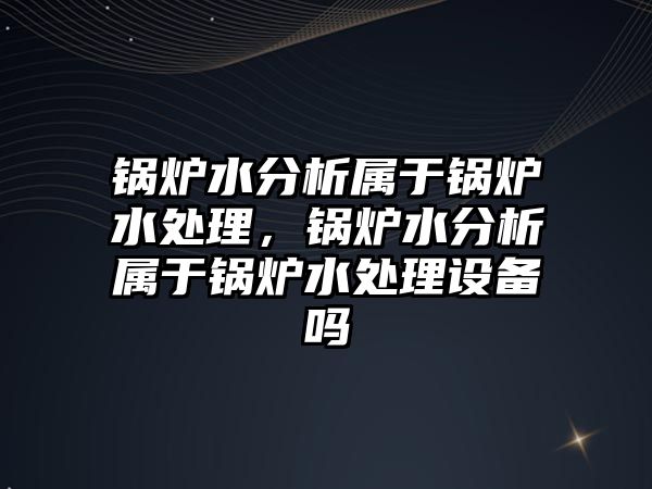 鍋爐水分析屬于鍋爐水處理，鍋爐水分析屬于鍋爐水處理設(shè)備嗎