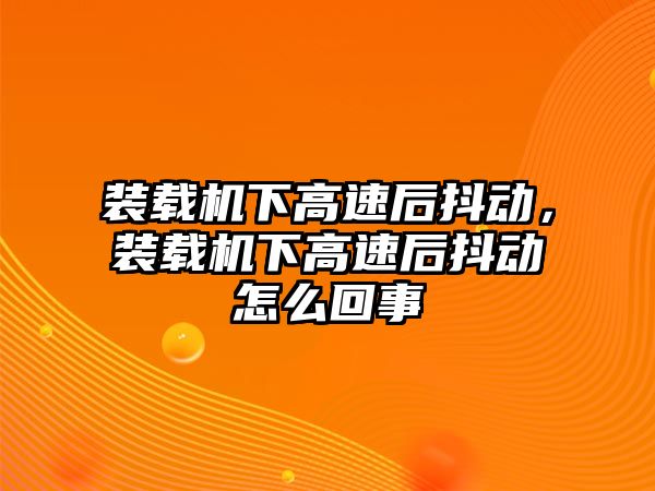 裝載機下高速后抖動，裝載機下高速后抖動怎么回事