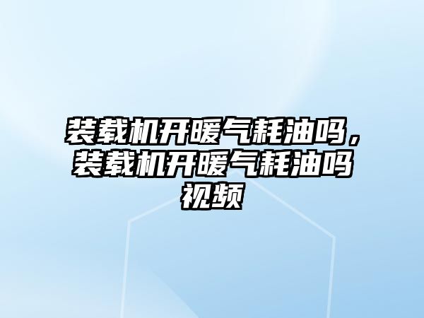 裝載機開暖氣耗油嗎，裝載機開暖氣耗油嗎視頻