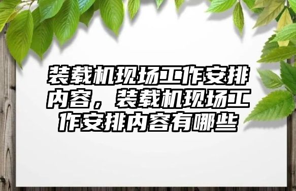 裝載機(jī)現(xiàn)場工作安排內(nèi)容，裝載機(jī)現(xiàn)場工作安排內(nèi)容有哪些