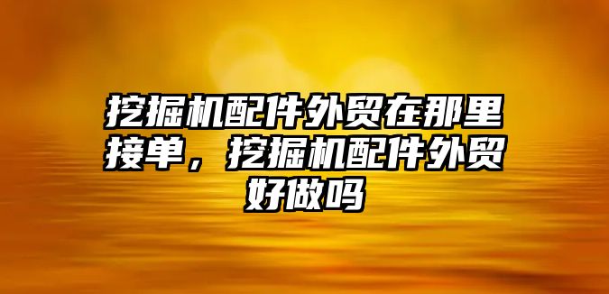 挖掘機(jī)配件外貿(mào)在那里接單，挖掘機(jī)配件外貿(mào)好做嗎