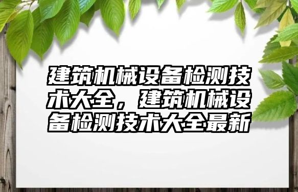 建筑機械設(shè)備檢測技術(shù)大全，建筑機械設(shè)備檢測技術(shù)大全最新