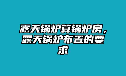 露天鍋爐算鍋爐房，露天鍋爐布置的要求