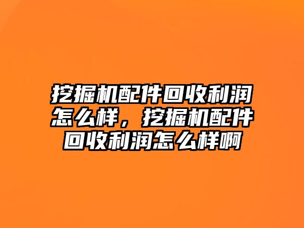 挖掘機(jī)配件回收利潤怎么樣，挖掘機(jī)配件回收利潤怎么樣啊