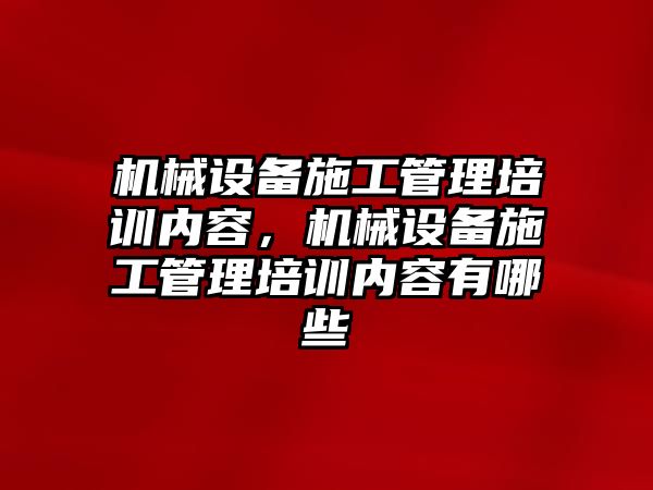 機械設(shè)備施工管理培訓(xùn)內(nèi)容，機械設(shè)備施工管理培訓(xùn)內(nèi)容有哪些