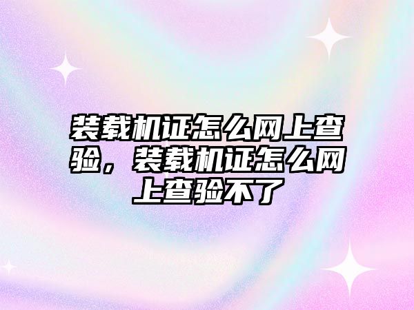 裝載機證怎么網(wǎng)上查驗，裝載機證怎么網(wǎng)上查驗不了