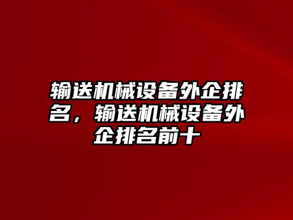 輸送機(jī)械設(shè)備外企排名，輸送機(jī)械設(shè)備外企排名前十