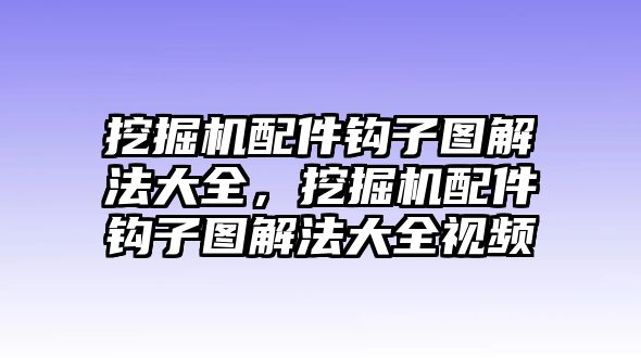 挖掘機(jī)配件鉤子圖解法大全，挖掘機(jī)配件鉤子圖解法大全視頻