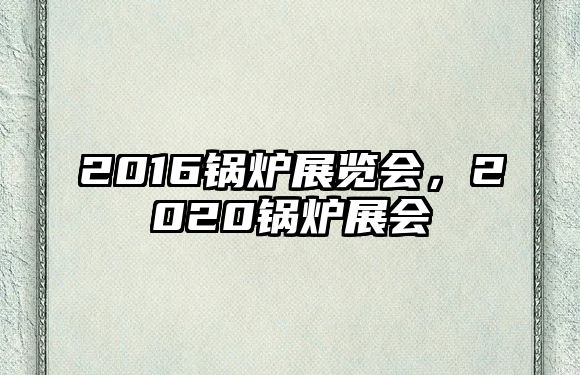 2016鍋爐展覽會，2020鍋爐展會