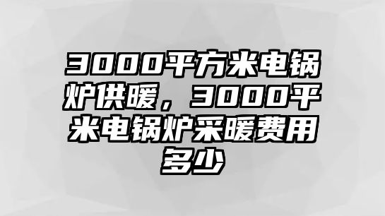 3000平方米電鍋爐供暖，3000平米電鍋爐采暖費用多少