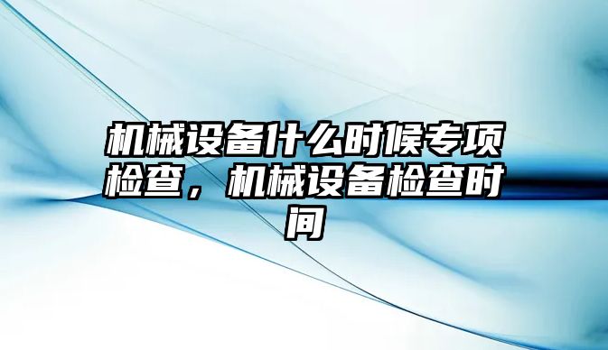 機(jī)械設(shè)備什么時(shí)候?qū)ｍ?xiàng)檢查，機(jī)械設(shè)備檢查時(shí)間