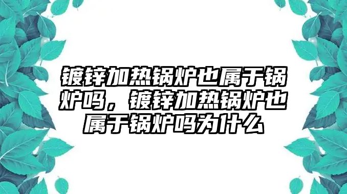 鍍鋅加熱鍋爐也屬于鍋爐嗎，鍍鋅加熱鍋爐也屬于鍋爐嗎為什么