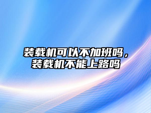 裝載機(jī)可以不加班嗎，裝載機(jī)不能上路嗎