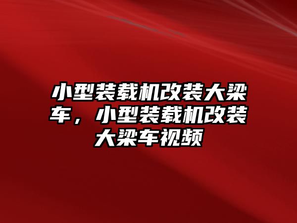 小型裝載機(jī)改裝大梁車，小型裝載機(jī)改裝大梁車視頻