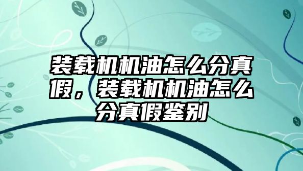 裝載機機油怎么分真假，裝載機機油怎么分真假鑒別