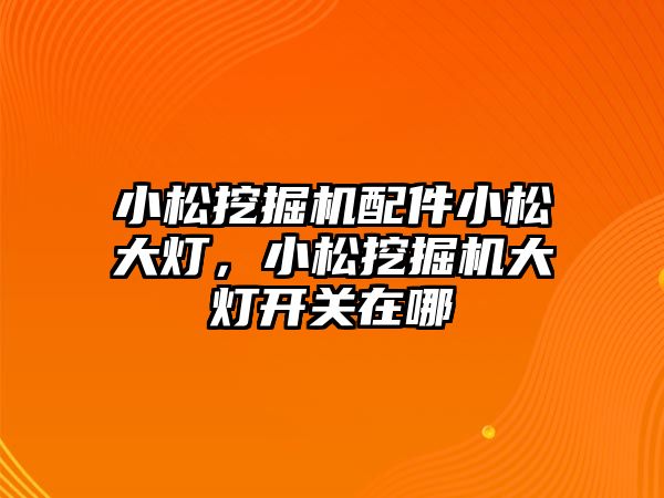 小松挖掘機配件小松大燈，小松挖掘機大燈開關(guān)在哪