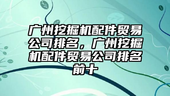 廣州挖掘機配件貿(mào)易公司排名，廣州挖掘機配件貿(mào)易公司排名前十