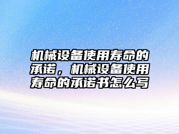 機(jī)械設(shè)備使用壽命的承諾，機(jī)械設(shè)備使用壽命的承諾書怎么寫