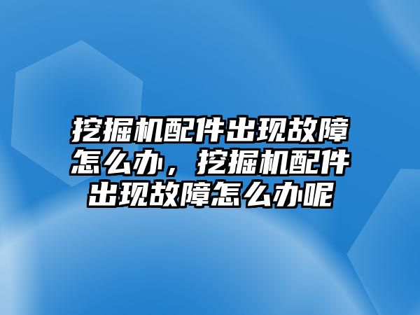 挖掘機配件出現(xiàn)故障怎么辦，挖掘機配件出現(xiàn)故障怎么辦呢