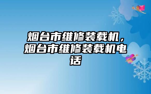 煙臺市維修裝載機，煙臺市維修裝載機電話