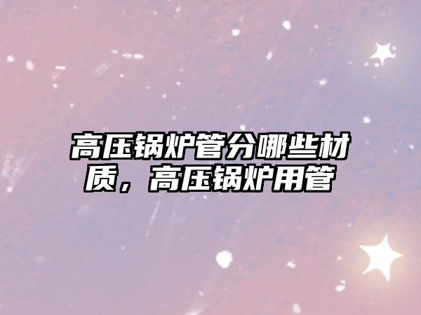 高壓鍋爐管分哪些材質(zhì)，高壓鍋爐用管