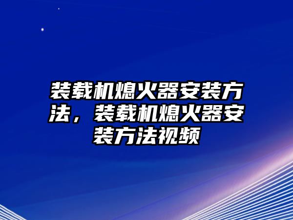 裝載機熄火器安裝方法，裝載機熄火器安裝方法視頻