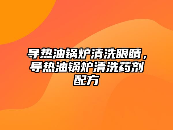 導熱油鍋爐清洗眼睛，導熱油鍋爐清洗藥劑配方