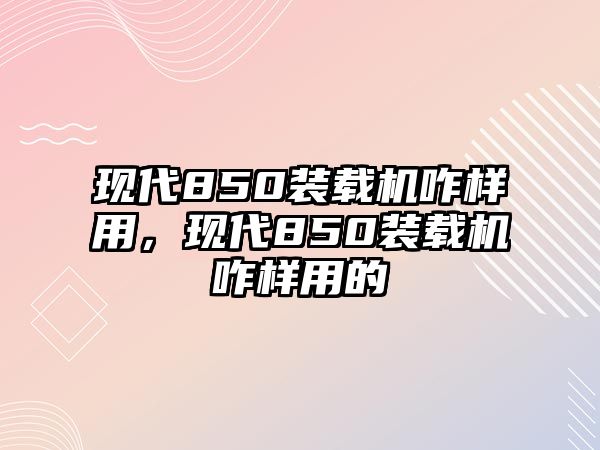 現(xiàn)代850裝載機咋樣用，現(xiàn)代850裝載機咋樣用的