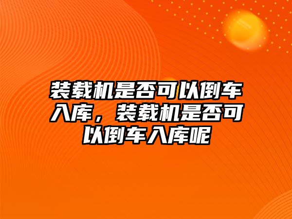 裝載機是否可以倒車入庫，裝載機是否可以倒車入庫呢