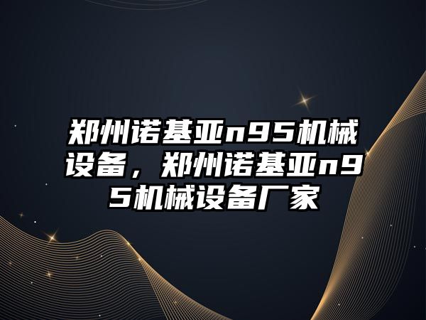 鄭州諾基亞n95機(jī)械設(shè)備，鄭州諾基亞n95機(jī)械設(shè)備廠家