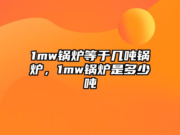 1mw鍋爐等于幾噸鍋爐，1mw鍋爐是多少噸