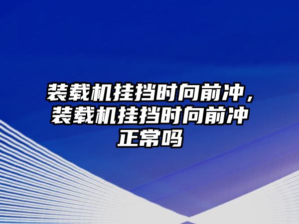 裝載機(jī)掛擋時(shí)向前沖，裝載機(jī)掛擋時(shí)向前沖正常嗎