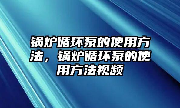 鍋爐循環(huán)泵的使用方法，鍋爐循環(huán)泵的使用方法視頻