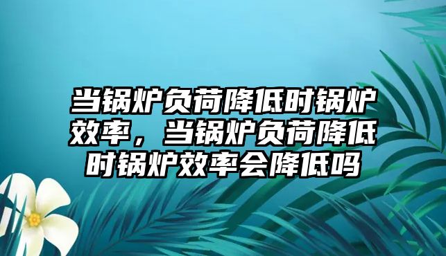 當(dāng)鍋爐負(fù)荷降低時(shí)鍋爐效率，當(dāng)鍋爐負(fù)荷降低時(shí)鍋爐效率會(huì)降低嗎