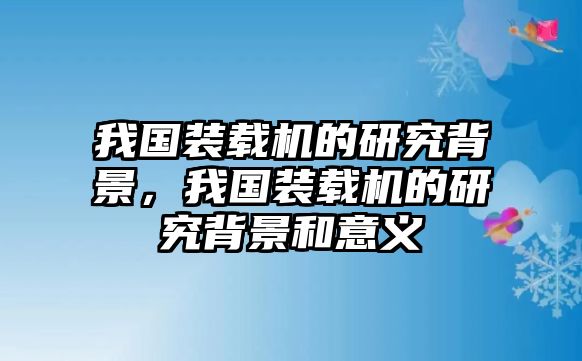 我國(guó)裝載機(jī)的研究背景，我國(guó)裝載機(jī)的研究背景和意義