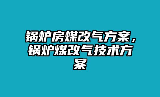 鍋爐房煤改氣方案，鍋爐煤改氣技術(shù)方案